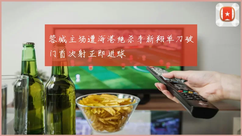 蓉城主场遭海港绝杀李新翔单刀破门首次射正即进球