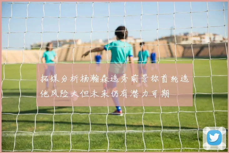 拓媒分析杨瀚森选秀前景称首轮选他风险大但未来仍有潜力可期