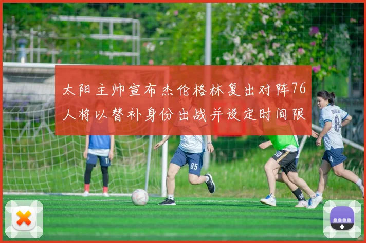 太阳主帅宣布杰伦格林复出对阵76人将以替补身份出战并设定时间限制