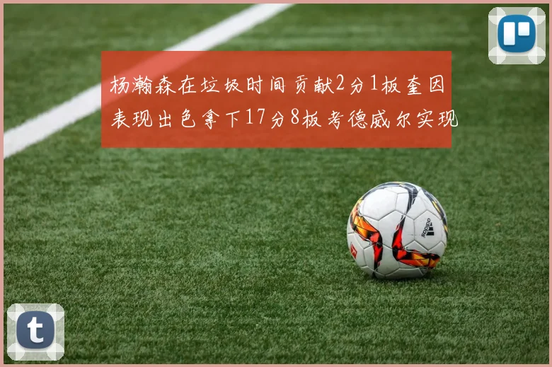 杨瀚森在垃圾时间贡献2分1板奎因表现出色拿下17分8板考德威尔实现双双14板转正