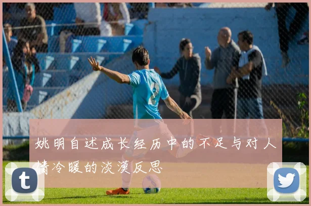 姚明自述成长经历中的不足与对人情冷暖的淡漠反思