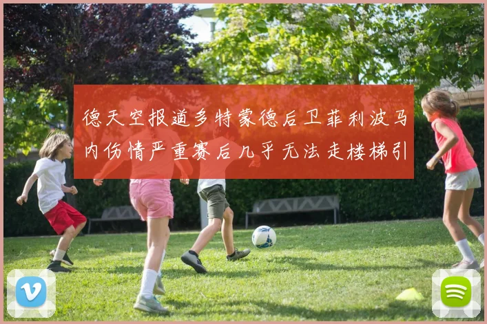 德天空报道多特蒙德后卫菲利波马内伤情严重赛后几乎无法走楼梯引发关注
