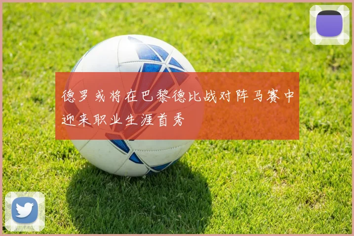 德罗或将在巴黎德比战对阵马赛中迎来职业生涯首秀