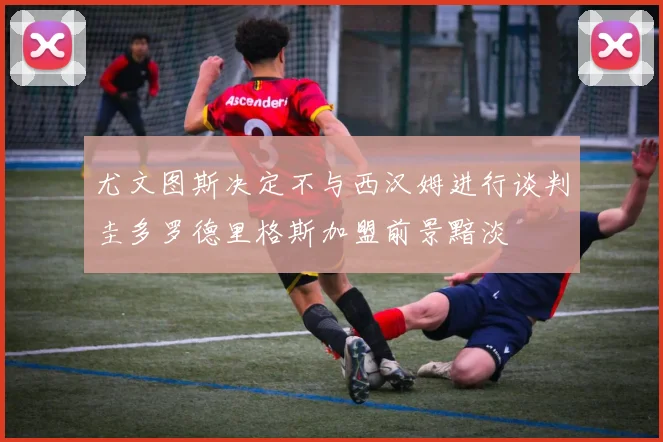尤文图斯决定不与西汉姆进行谈判圭多罗德里格斯加盟前景黯淡