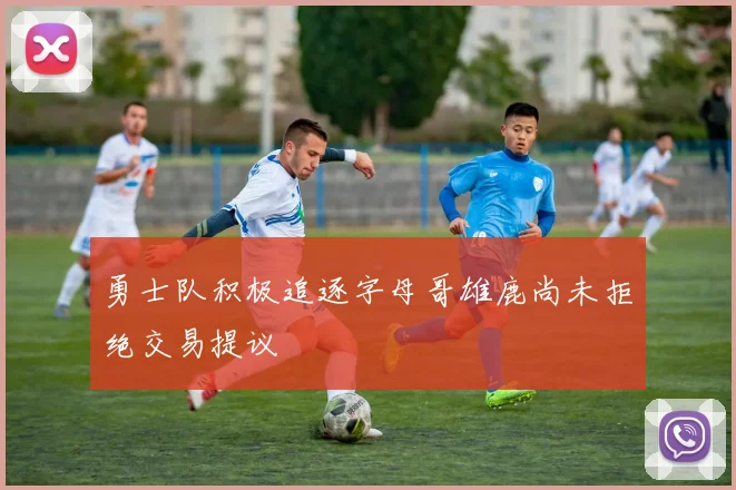勇士队积极追逐字母哥雄鹿尚未拒绝交易提议