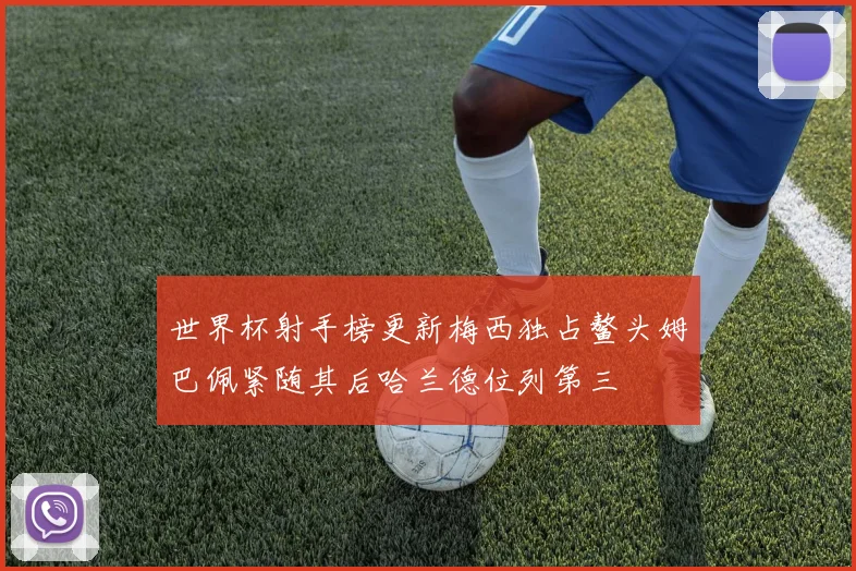 世界杯射手榜更新梅西独占鳌头姆巴佩紧随其后哈兰德位列第三