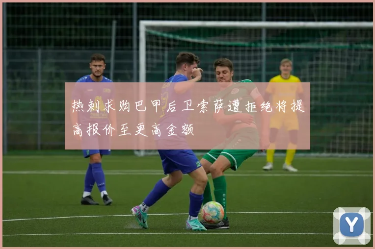热刺求购巴甲后卫索萨遭拒绝将提高报价至更高金额