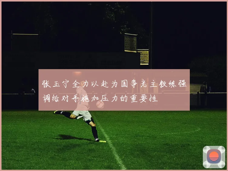 张玉宁全力以赴为国争光主教练强调给对手施加压力的重要性