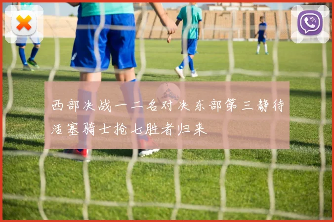 西部决战一二名对决东部第三静待活塞骑士抢七胜者归来