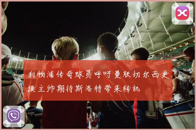利物浦传奇球员呼吁曼联切尔西更换主帅期待斯洛特带来转机