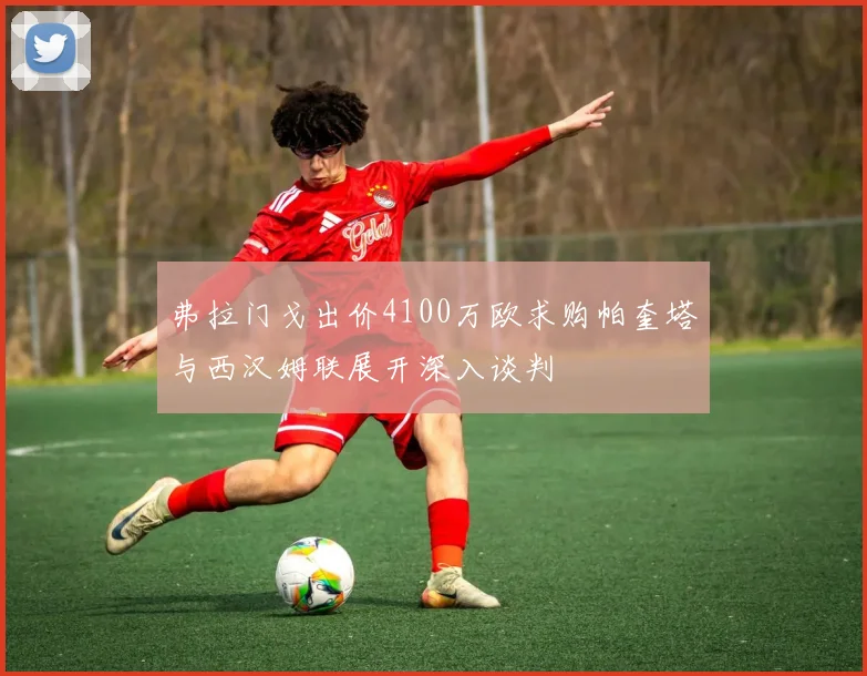 弗拉门戈出价4100万欧求购帕奎塔与西汉姆联展开深入谈判