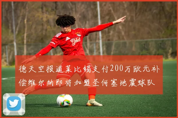 德天空报道莱比锡支付200万欧元补偿维尔纳即将加盟圣何塞地震球队