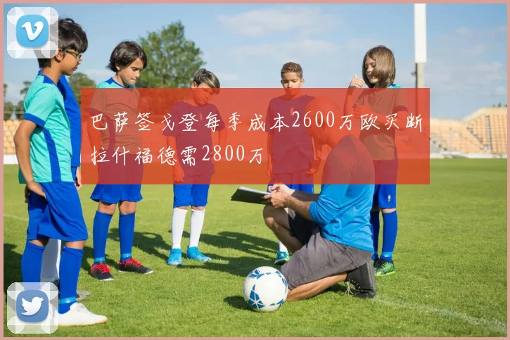 巴萨签戈登每季成本2600万欧买断拉什福德需2800万